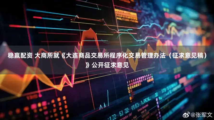 稳赢配资 大商所就《大连商品交易所程序化交易管理办法（征求意见稿）》公开征求意见