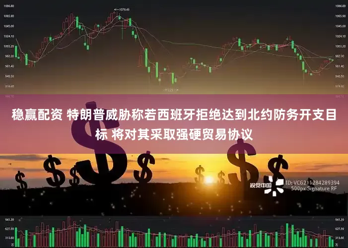稳赢配资 特朗普威胁称若西班牙拒绝达到北约防务开支目标 将对其采取强硬贸易协议