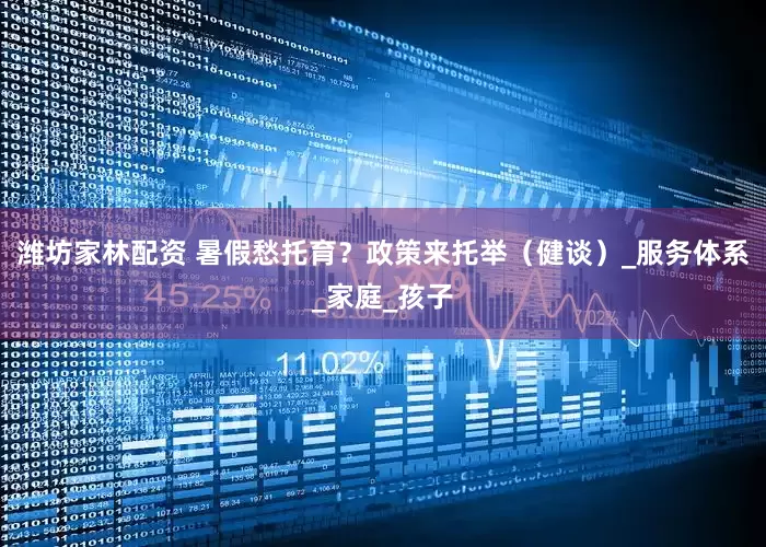 潍坊家林配资 暑假愁托育？政策来托举（健谈）_服务体系_家庭_孩子