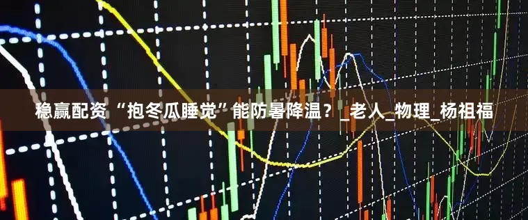 稳赢配资 “抱冬瓜睡觉”能防暑降温？_老人_物理_杨祖福