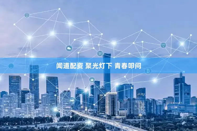 闻道配资 聚光灯下 青春叩问