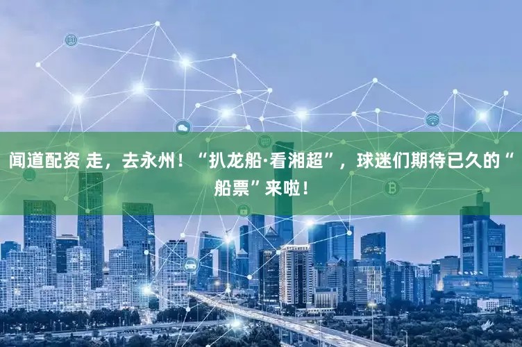 闻道配资 走，去永州！“扒龙船·看湘超”，球迷们期待已久的“船票”来啦！