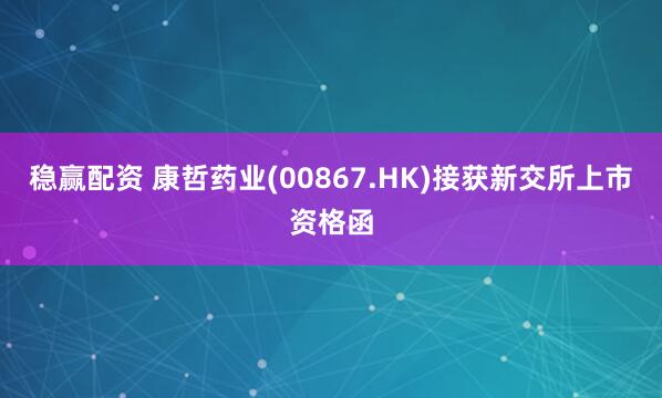 稳赢配资 康哲药业(00867.HK)接获新交所上市资格函