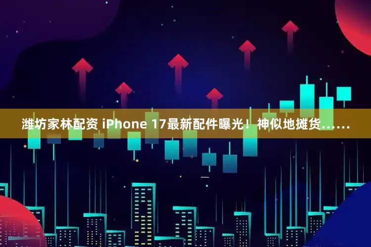 潍坊家林配资 iPhone 17最新配件曝光！神似地摊货……