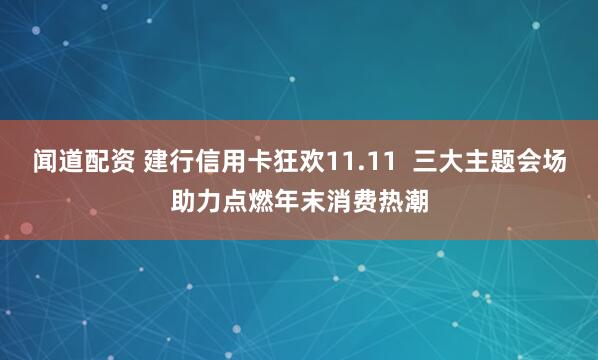 闻道配资 建行信用卡狂欢11.11  三大主题会场助力点燃年末消费热潮
