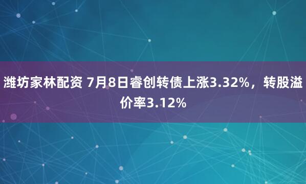潍坊家林配资 7月8日睿创转债上涨3.32%，转股溢价率3.12%