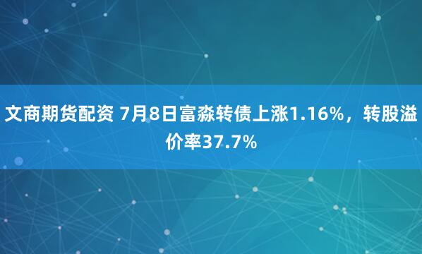 文商期货配资 7月8日富淼转债上涨1.16%，转股溢价率37.7%
