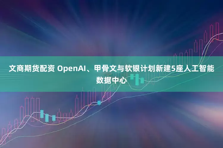 文商期货配资 OpenAI、甲骨文与软银计划新建5座人工智能数据中心