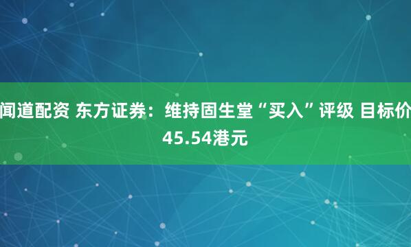 闻道配资 东方证券：维持固生堂“买入”评级 目标价45.54港元