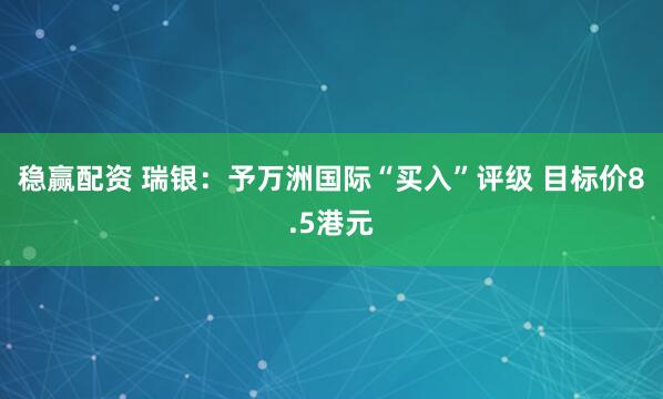 稳赢配资 瑞银：予万洲国际“买入”评级 目标价8.5港元