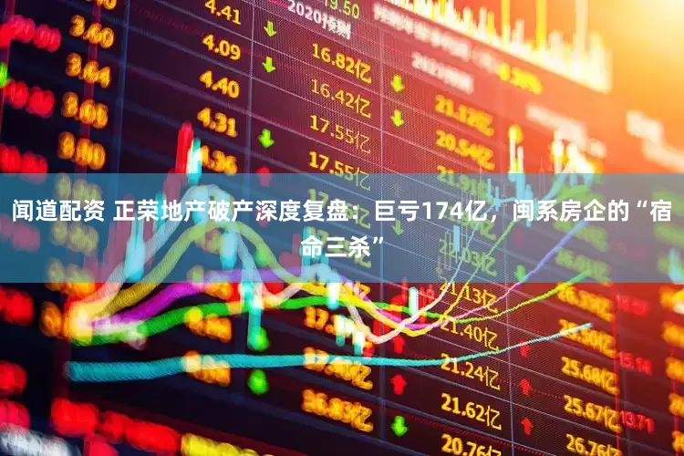 闻道配资 正荣地产破产深度复盘：巨亏174亿，闽系房企的“宿命三杀”