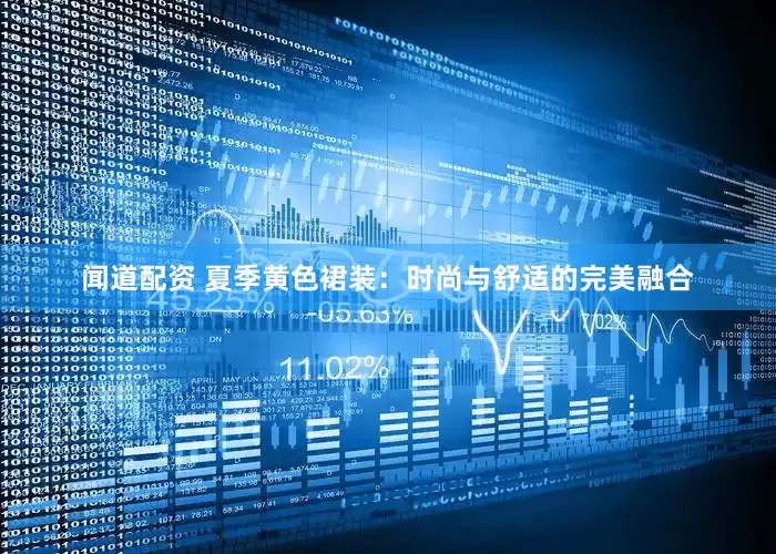 闻道配资 夏季黄色裙装：时尚与舒适的完美融合